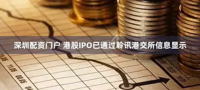 深圳配资门户 　　港股IPO已通过聆讯　　港交所信息显示