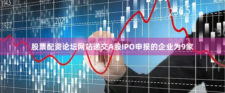 股票配资论坛网站递交A股IPO申报的企业为9家
