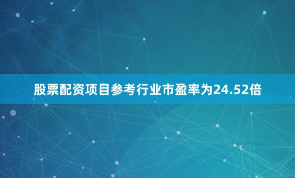 股票配资项目参考行业市盈率为24.52倍