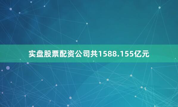 实盘股票配资公司共1588.155亿元
