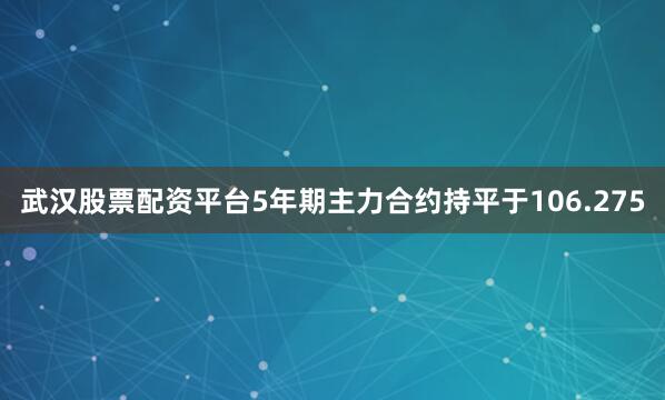武汉股票配资平台5年期主力合约持平于106.275