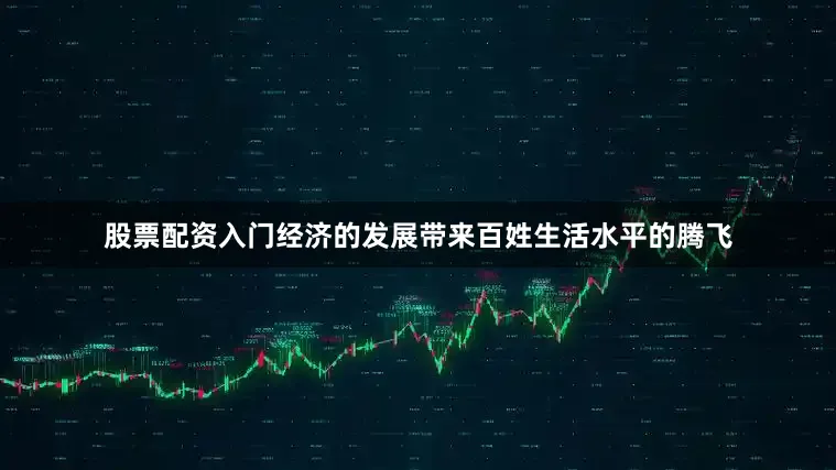 股票配资入门经济的发展带来百姓生活水平的腾飞