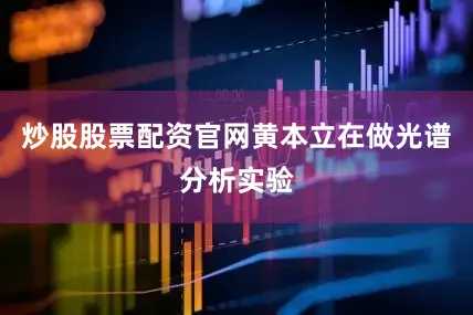 炒股股票配资官网黄本立在做光谱分析实验