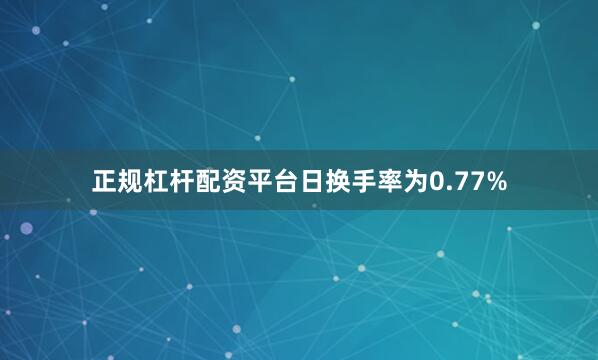 正规杠杆配资平台日换手率为0.77%