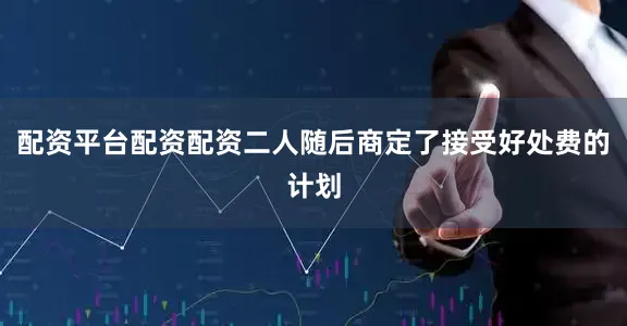 配资平台配资配资二人随后商定了接受好处费的计划