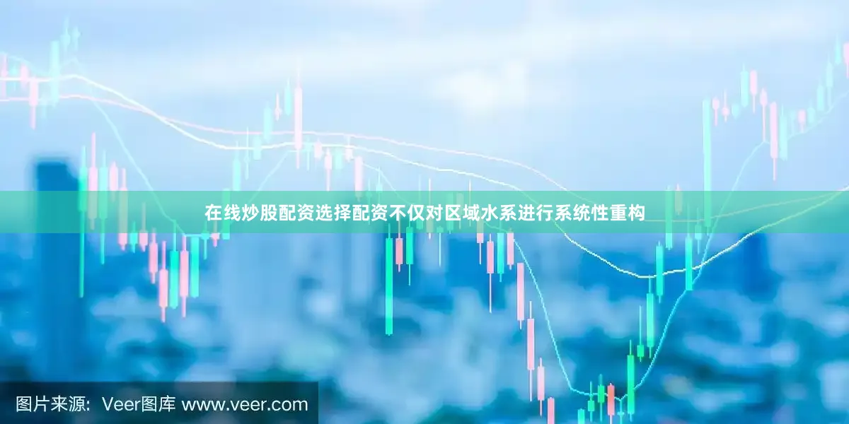 在线炒股配资选择配资不仅对区域水系进行系统性重构