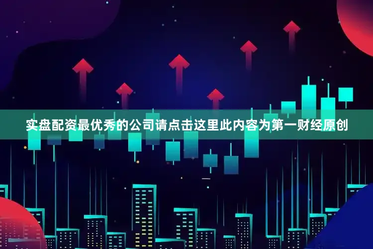 实盘配资最优秀的公司请点击这里此内容为第一财经原创