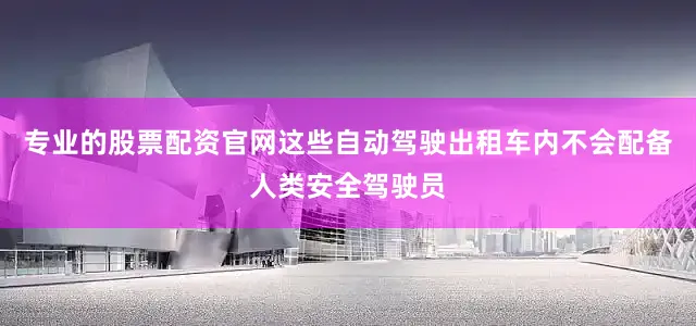 专业的股票配资官网这些自动驾驶出租车内不会配备人类安全驾驶员