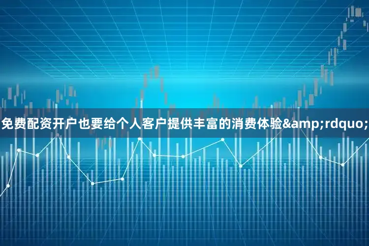 免费配资开户也要给个人客户提供丰富的消费体验&rdquo;
