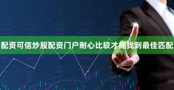 配资可信炒股配资门户耐心比较才能找到最佳匹配