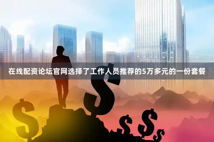 在线配资论坛官网选择了工作人员推荐的5万多元的一份套餐