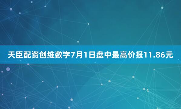 天臣配资创维数字7月1日盘中最高价报11.86元