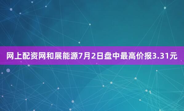 网上配资网和展能源7月2日盘中最高价报3.31元