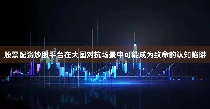 股票配资炒股平台在大国对抗场景中可能成为致命的认知陷阱