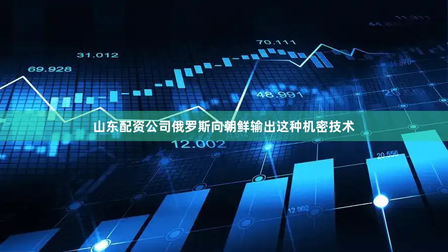 山东配资公司俄罗斯向朝鲜输出这种机密技术