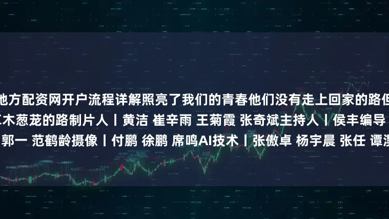 地方配资网开户流程详解照亮了我们的青春他们没有走上回家的路但为我们铺出一条山河无恙、草木葱茏的路制片人丨黄洁 崔辛雨 王菊霞 张奇斌主持人丨侯丰编导丨李瑛 陈宁泽一 刘天哲 郭一 范鹤龄摄像丨付鹏 徐鹏 席鸣AI技术丨张傲卓 杨宇晨 张任 谭淏桐 王璇鸣谢丨中国人民抗日战争纪念馆 新四军纪念馆
