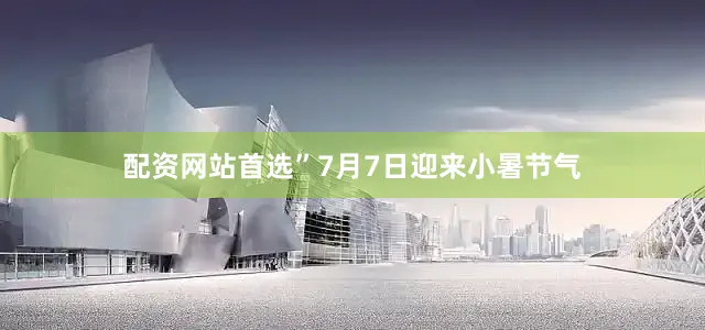 配资网站首选”7月7日迎来小暑节气