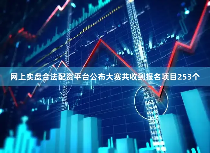 网上实盘合法配资平台公布大赛共收到报名项目253个
