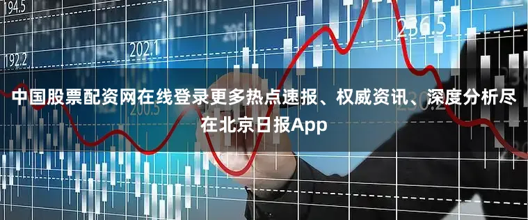 中国股票配资网在线登录更多热点速报、权威资讯、深度分析尽在北京日报App