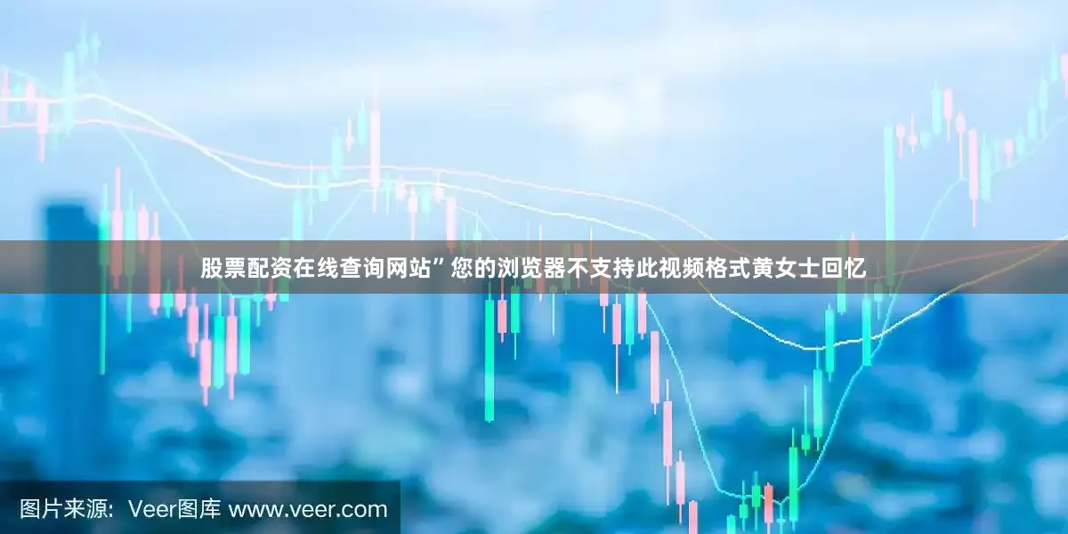 股票配资在线查询网站”您的浏览器不支持此视频格式黄女士回忆