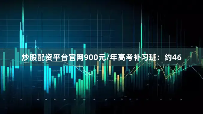 炒股配资平台官网900元/年高考补习班：约46