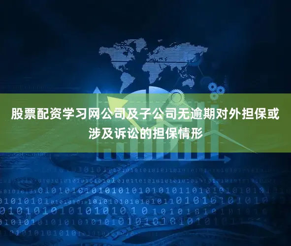 股票配资学习网公司及子公司无逾期对外担保或涉及诉讼的担保情形