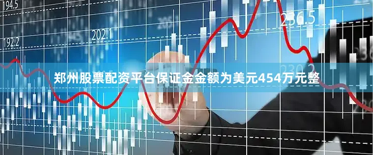 郑州股票配资平台保证金金额为美元454万元整