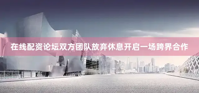 在线配资论坛双方团队放弃休息开启一场跨界合作