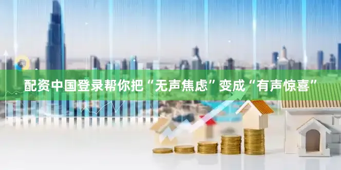 配资中国登录帮你把“无声焦虑”变成“有声惊喜”