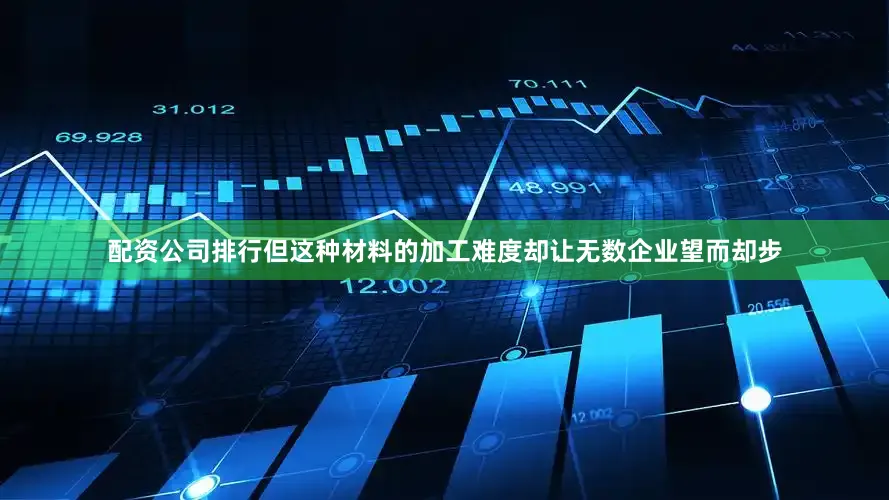 配资公司排行但这种材料的加工难度却让无数企业望而却步