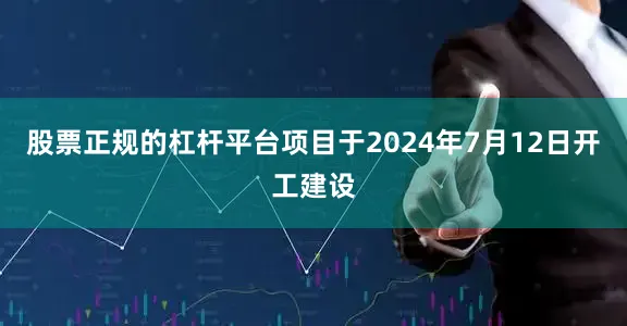股票正规的杠杆平台项目于2024年7月12日开工建设