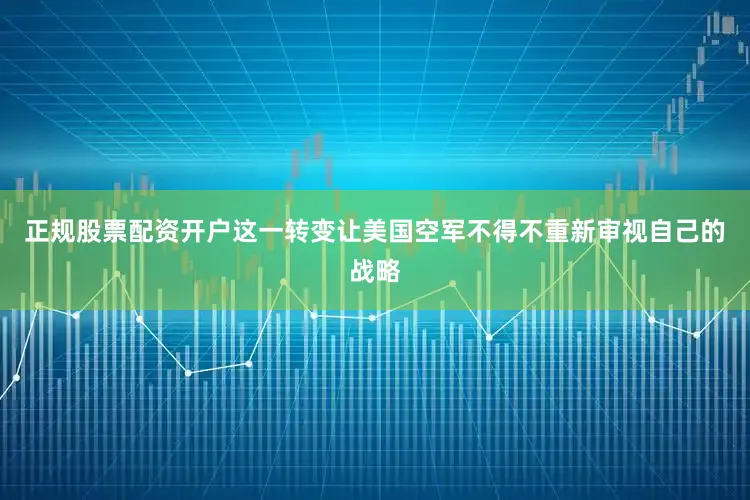 正规股票配资开户这一转变让美国空军不得不重新审视自己的战略