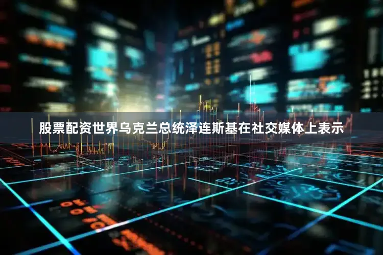 股票配资世界乌克兰总统泽连斯基在社交媒体上表示