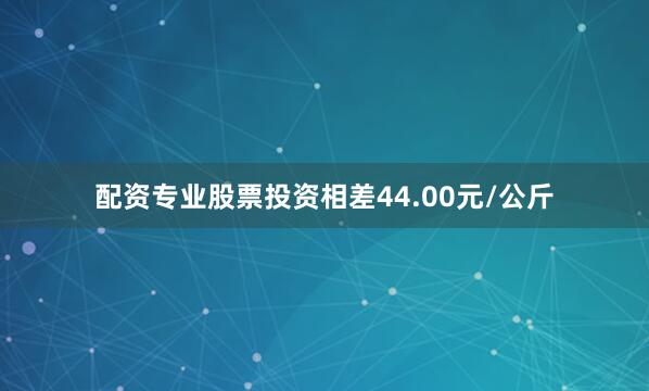 配资专业股票投资相差44.00元/公斤