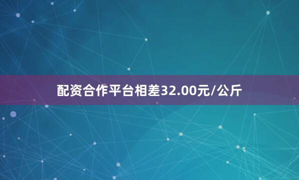 配资合作平台相差32.00元/公斤