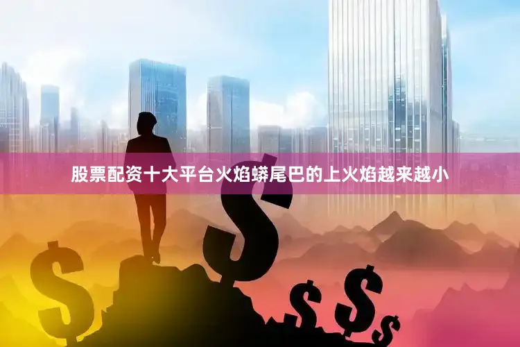 股票配资十大平台火焰蟒尾巴的上火焰越来越小