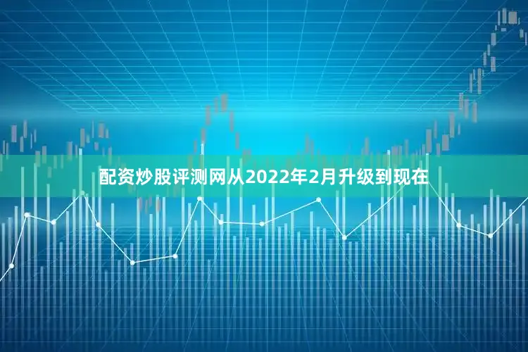 配资炒股评测网从2022年2月升级到现在