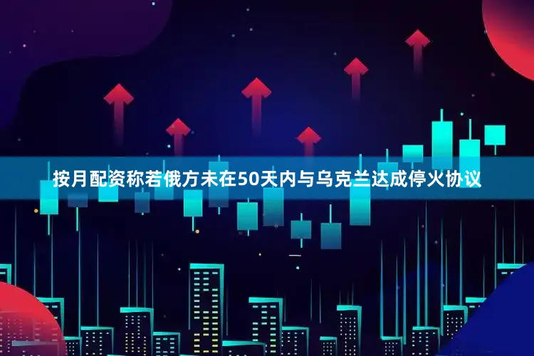 按月配资称若俄方未在50天内与乌克兰达成停火协议