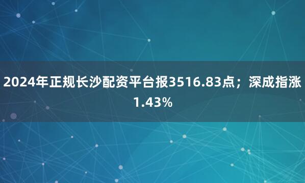 2024年正规长沙配资平台报3516.83点；深成指涨1.43%