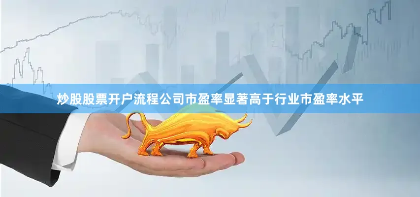 炒股股票开户流程公司市盈率显著高于行业市盈率水平