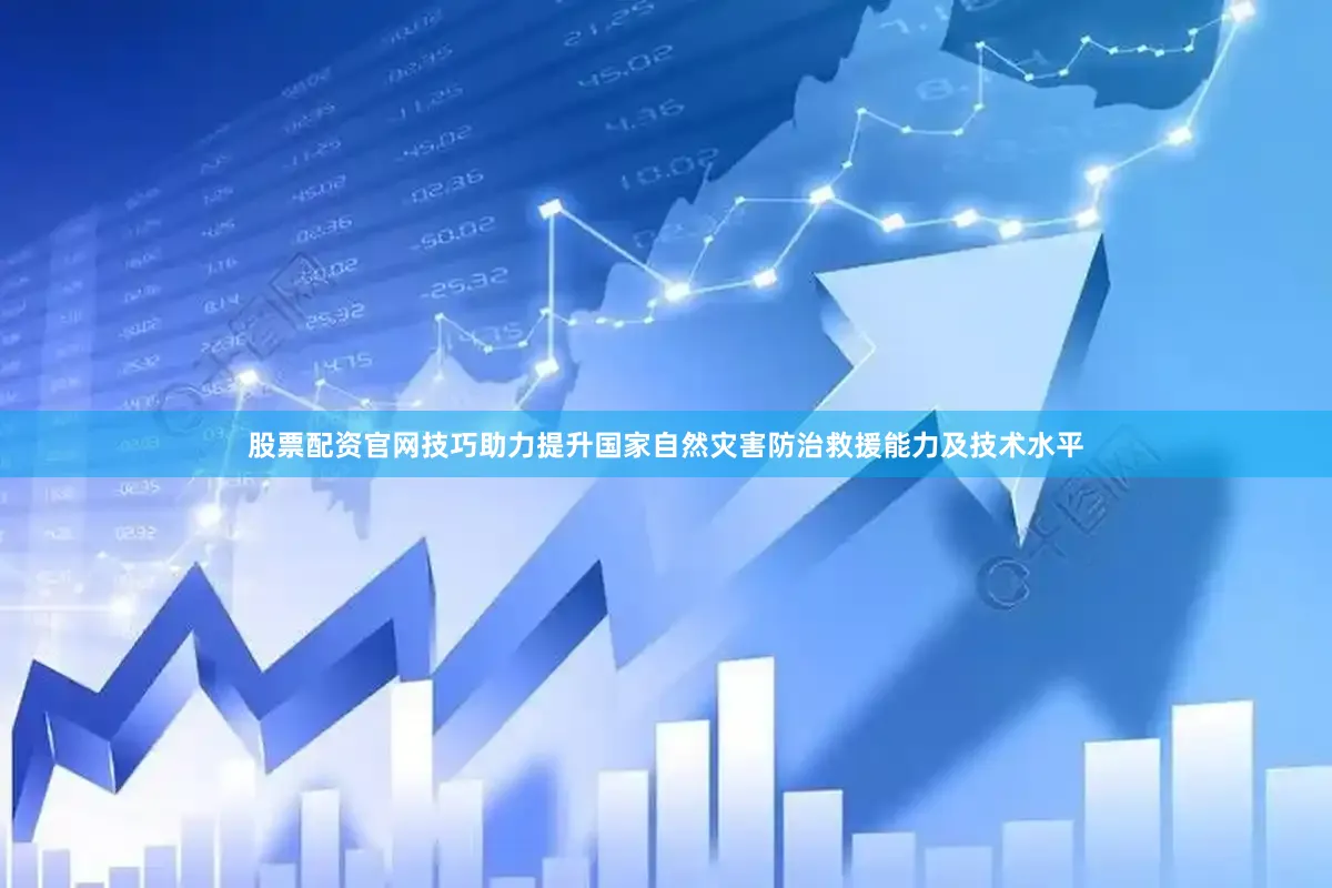 股票配资官网技巧助力提升国家自然灾害防治救援能力及技术水平