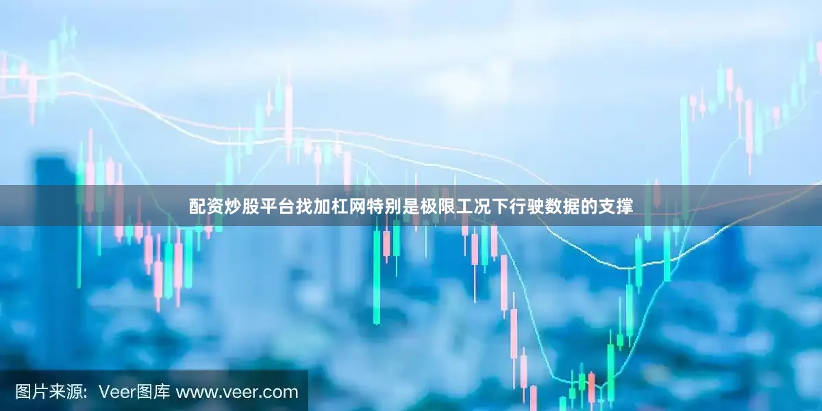 配资炒股平台找加杠网特别是极限工况下行驶数据的支撑