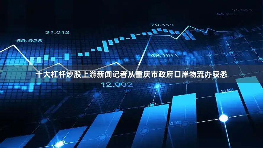 十大杠杆炒股上游新闻记者从重庆市政府口岸物流办获悉