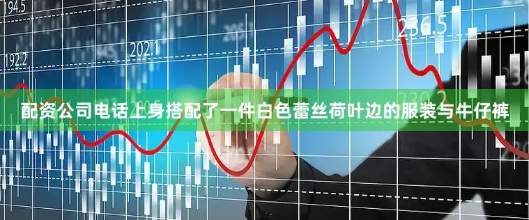 配资公司电话上身搭配了一件白色蕾丝荷叶边的服装与牛仔裤