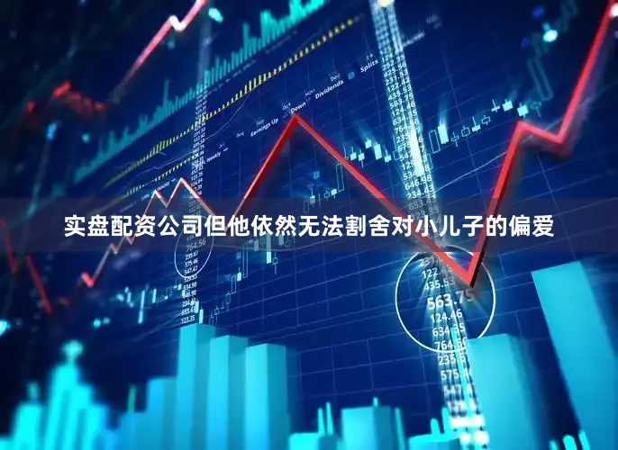 实盘配资公司但他依然无法割舍对小儿子的偏爱