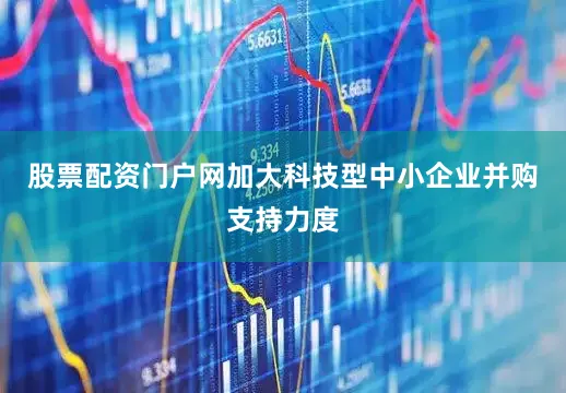 股票配资门户网加大科技型中小企业并购支持力度