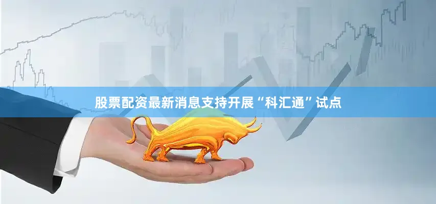 股票配资最新消息支持开展“科汇通”试点