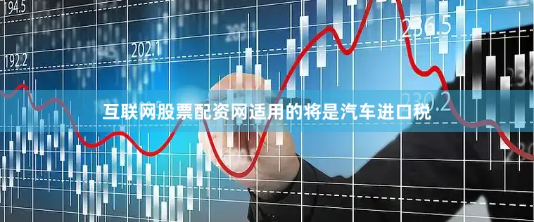 互联网股票配资网适用的将是汽车进口税