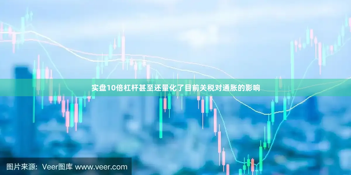 实盘10倍杠杆甚至还量化了目前关税对通胀的影响