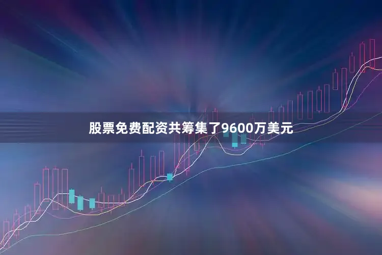 股票免费配资共筹集了9600万美元